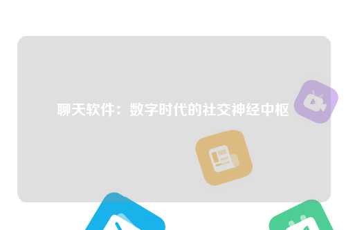 聊天软件：数字时代的社交神经中枢